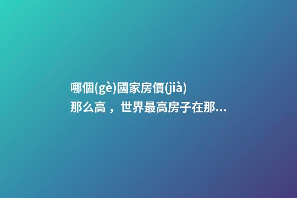 哪個(gè)國家房價(jià)那么高，世界最高房子在那個(gè)國家